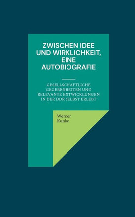 Zwischen Idee und Wirklichkeit, eine Autobiografie : gesellschaftliche Gegebenheiten und relevante Entwicklungen in der DDR selbst erlebt