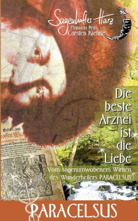 Die beste Arznei ist die Liebe : vom sagenumwobenen Wirken des Wunderheilers Paracelsus