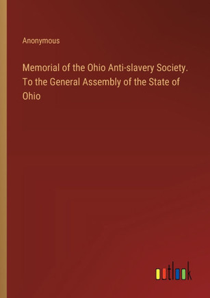Memorial of the Ohio Anti-slavery Society. To the General Assembly of the State of Ohio