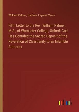 Fifth Letter to the Rev. William Palmer, M.A., of Worcester College, Oxford: God Has Confided the Sacred Deposit of the Revelation of Christianity to an Infallible Authority