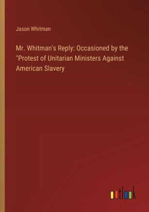 Mr. Whitman's Reply: Occasioned by the "Protest of Unitarian Ministers Against American Slavery