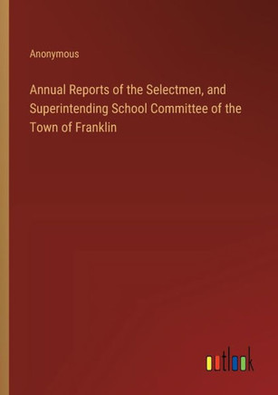 Annual Reports of the Selectmen, and Superintending School Committee of the Town of Franklin