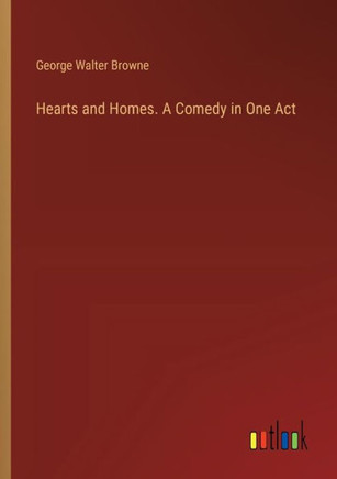Hearts and Homes. A Comedy in One Act Hearts and Homes. A Comedy in One Act