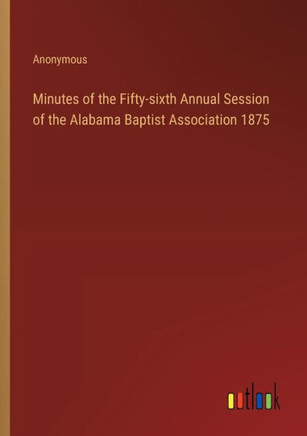 Minutes of the Fifty-sixth Annual Session of the Alabama Baptist Association 1875