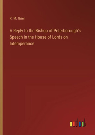 A Reply to the Bishop of Peterborough's Speech in the House of Lords on Intemperance