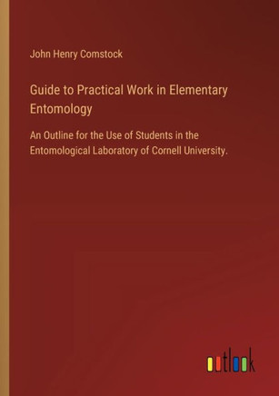 Guide to Practical Work in Elementary Entomology : An Outline for the Use of Students in the Entomological Laboratory of Cornell University.