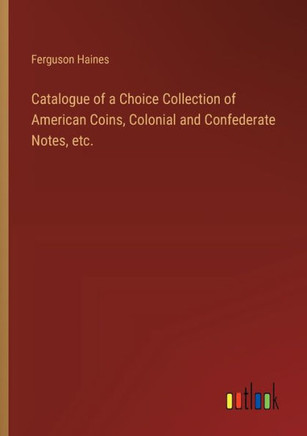 Catalogue of a Choice Collection of American Coins, Colonial and Confederate Notes, etc.