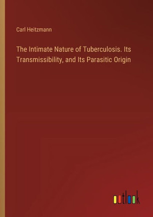 The Intimate Nature of Tuberculosis. Its Transmissibility, and Its Parasitic Origin
