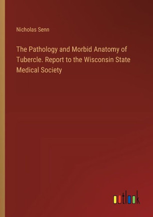 The Pathology and Morbid Anatomy of Tubercle. Report to the Wisconsin State Medical Society