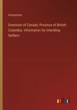 Dominion of Canada: Province of British Columbia. Information for Intending Settlers