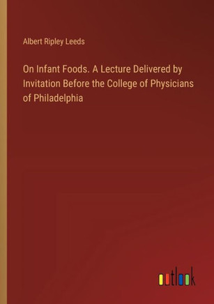 On Infant Foods. A Lecture Delivered by Invitation Before the College of Physicians of Philadelphia
