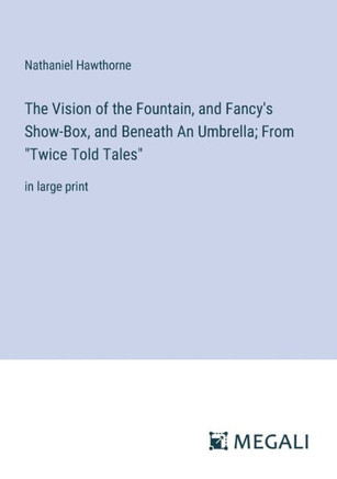 The Vision of the Fountain, and Fancy's Show-Box, and Beneath An Umbrella; From "Twice Told Tales" : in large print