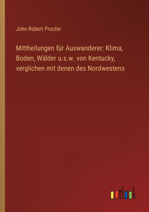 Mittheilungen für Auswanderer: Klima, Boden, Wälder u.s.w. von Kentucky, verglichen mit denen des Nordwestens
