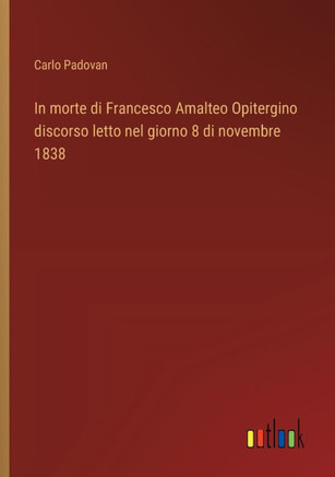 In morte di Francesco Amalteo Opitergino discorso letto nel giorno 8 di novembre 1838