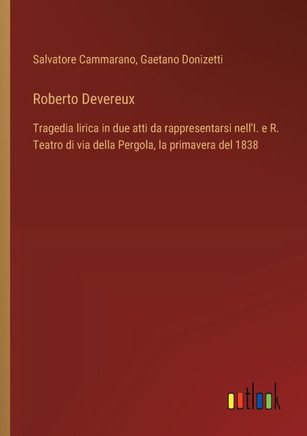 Roberto Devereux : Tragedia lirica in due atti da rappresentarsi nell'I. e R. Teatro di via della Pergola, la primavera del 1838