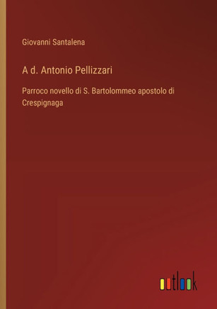 A d. Antonio Pellizzari : Parroco novello di S. Bartolommeo apostolo di Crespignaga