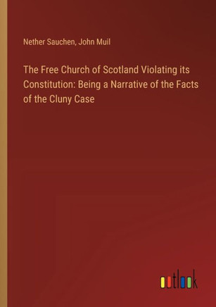 The Free Church of Scotland Violating its Constitution: Being a Narrative of the Facts of the Cluny Case