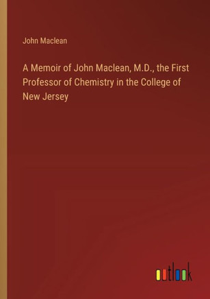 A Memoir of John Maclean, M.D., the First Professor of Chemistry in the College of New Jersey
