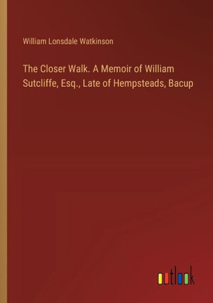 The Closer Walk. A Memoir of William Sutcliffe, Esq., Late of Hempsteads, Bacup