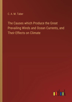 The Causes which Produce the Great Prevailing Winds and Ocean Currents, and Their Effects on Climate