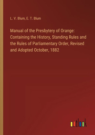 Manual of the Presbytery of Orange: Containing the History, Standing Rules and the Rules of Parliamentary Order, Revised and Adopted October, 1882