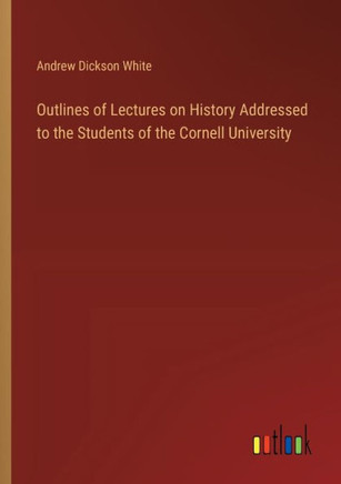 Outlines of Lectures on History Addressed to the Students of the Cornell University