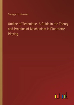 Outline of Technique. A Guide in the Theory and Practice of Mechanism in Pianoforte Playing