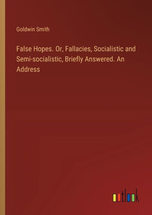 False Hopes. Or, Fallacies, Socialistic and Semi-socialistic, Briefly Answered. An Address