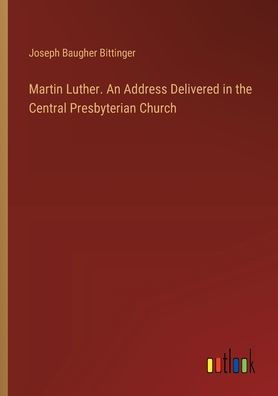Martin Luther. An Address Delivered in the Central Presbyterian Church