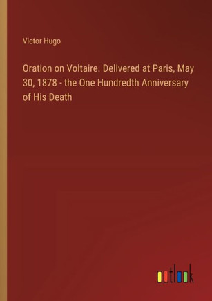 Oration on Voltaire. Delivered at Paris, May 30, 1878 - the One Hundredth Anniversary of His Death