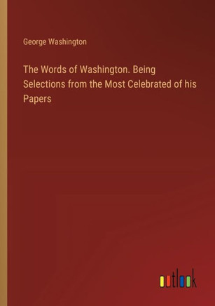 The Words of Washington. Being Selections from the Most Celebrated of his Papers