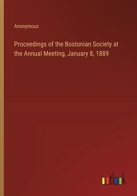 Proceedings of the Bostonian Society at the Annual Meeting, January 8, 1889