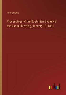 Proceedings of the Bostonian Society at the Annual Meeting, January 13, 1891