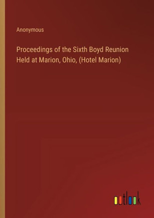 Proceedings of the Sixth Boyd Reunion Held at Marion, Ohio, (Hotel Marion) Proceedings of the Sixth Boyd Reunion Held at Marion, Ohio, (Hotel Marion)