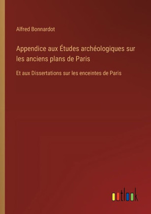 Appendice aux Études archéologiques sur les anciens plans de Paris : Et aux Dissertations sur les enceintes de Paris