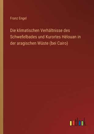 Die klimatischen Verhältnisse des Schwefelbades und Kurortes Hélouan in der aragischen Wüste (bei Cairo)