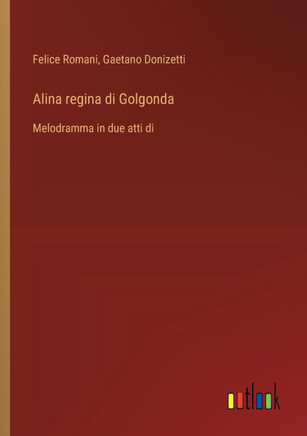 Alina regina di Golgonda : Melodramma in due atti di