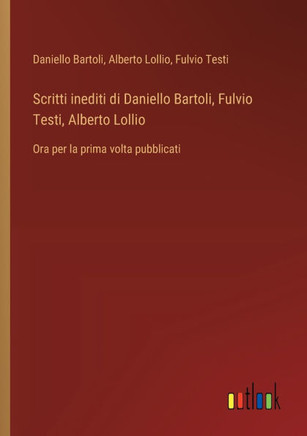 Scritti inediti di Daniello Bartoli, Fulvio Testi, Alberto Lollio : Ora per la prima volta pubblicati