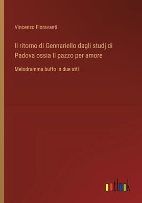 Il ritorno di Gennariello dagli studj di Padova ossia Il pazzo per amore : Melodramma buffo in due atti