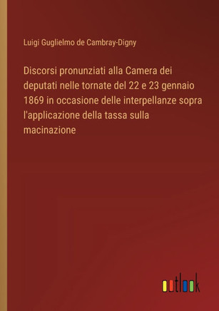 Discorsi pronunziati alla Camera dei deputati nelle tornate del 22 e 23 gennaio 1869 in occasione delle interpellanze sopra l'applicazione della tassa sulla macinazione