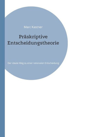Präskriptive Entscheidungstheorie : Der ideale Weg zu einer rationalen Entscheidung
