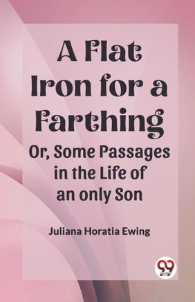 A Flat Iron for a Farthing Or, Some Passages in the Life of an Only Son