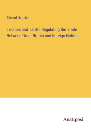 Treaties and Tariffs Regulating the Trade Between Great Britain and Foreign Nations