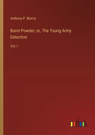 Burnt Powder; or, The Young Army Detective : Vol. I