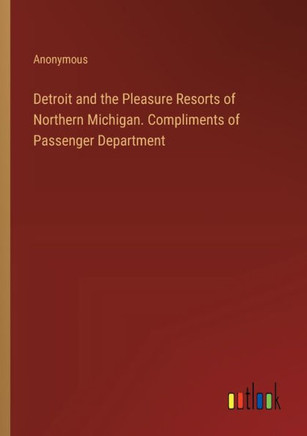 Detroit and the Pleasure Resorts of Northern Michigan. Compliments of Passenger Department Detroit and the Pleasure Resorts of Northern Michigan. Compliments of Passenger Department