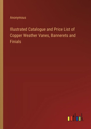 Illustrated Catalogue and Price List of Copper Weather Vanes, Bannerets and Finials