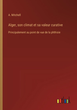 Alger, son climat et sa valeur curative : Principalement au point de vue de la phthisie