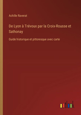 De Lyon à Trévoux par la Croix-Rousse et Sathonay : Guide historique et pittoresque avec carte