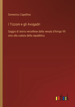 I Tizzoni e gli Avogadri : Saggio di storia vercellese dalla venuta d'Arrigo VII sino alla caduta della repubblica
