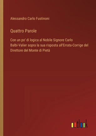 Quattro Parole : Con un po' di logica al Nobile Signore Carlo Balbi-Valier sopra la sua risposta all'Errata-Corrige del Direttore del Monte di Pietà